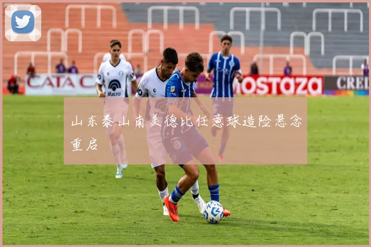 山东泰山南美德比任意球造险悬念重启
