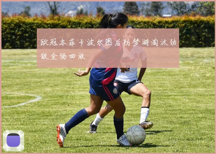 欧冠本菲卡波尔图后防梦游淘汰劲敌全场回放