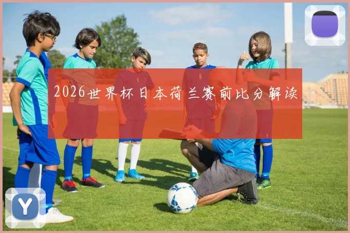 2026世界杯日本荷兰赛前比分解读