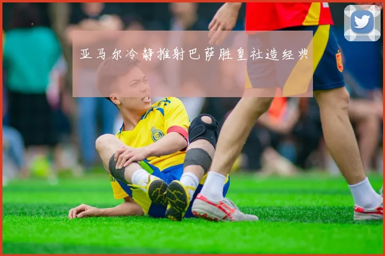 亚马尔冷静推射巴萨胜皇社造经典