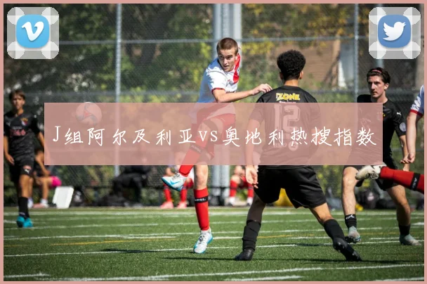J组阿尔及利亚vs奥地利热搜指数