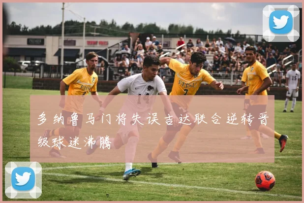 多纳鲁马门将失误吉达联合逆转晋级球迷沸腾