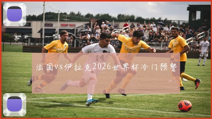 法国vs伊拉克2026世界杯冷门预警
