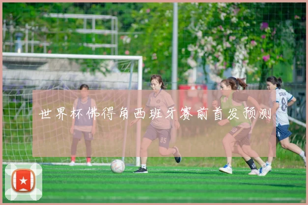 世界杯佛得角西班牙赛前首发预测