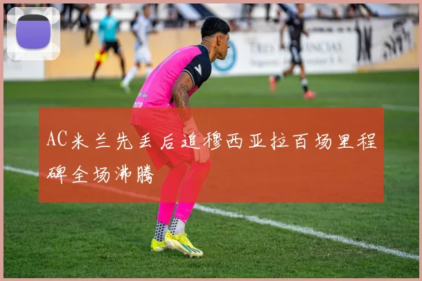 AC米兰先丢后追穆西亚拉百场里程碑全场沸腾