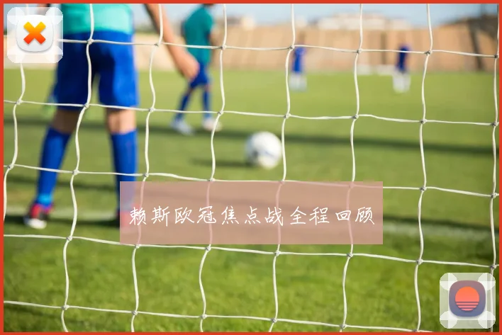 赖斯欧冠焦点战全程回顾