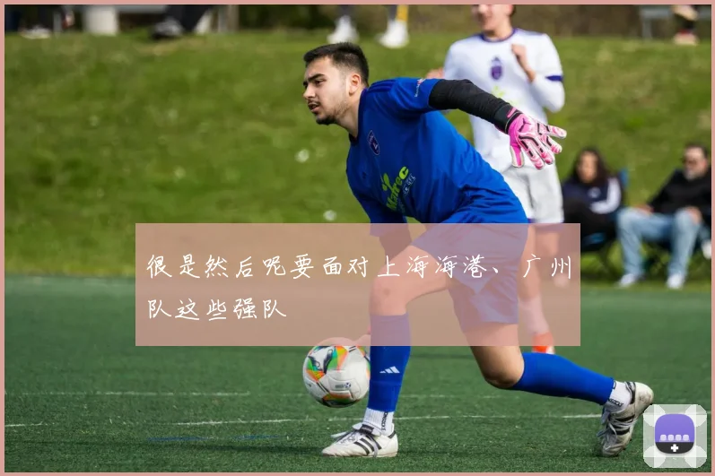 很是然后呢要面对上海海港、广州队这些强队