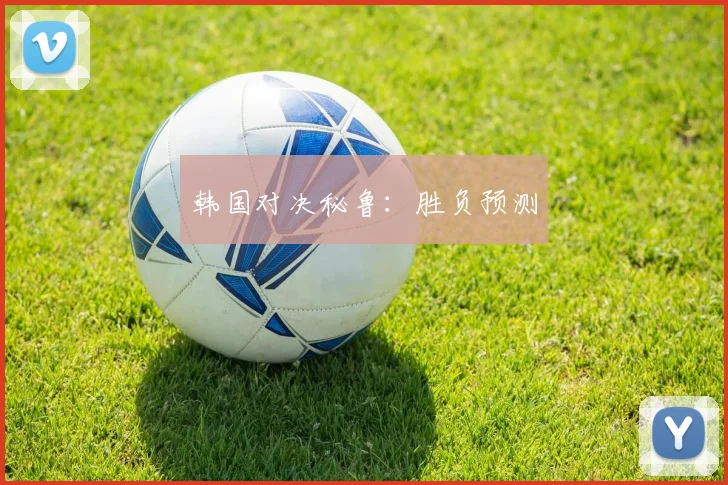 韩国对决秘鲁：胜负预测