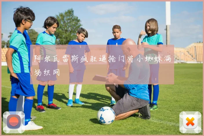 阿尔瓦雷斯疯狂逼抢门将小蜘蛛满场织网