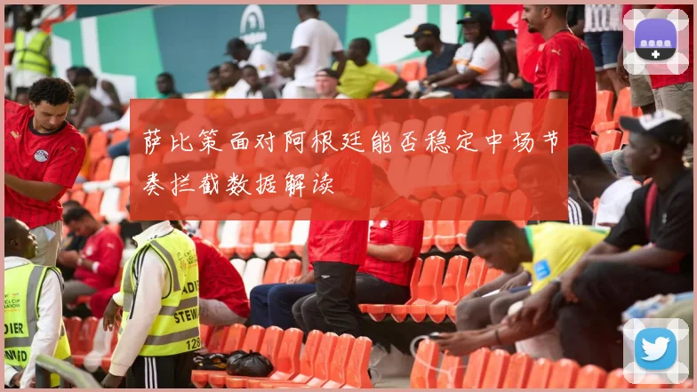 萨比策面对阿根廷能否稳定中场节奏拦截数据解读