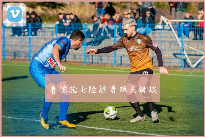 鲁德抢七险胜晋级关键战