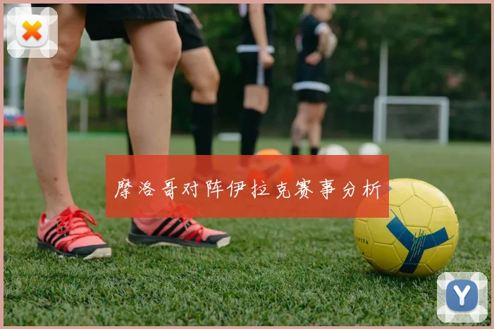 摩洛哥对阵伊拉克赛事分析