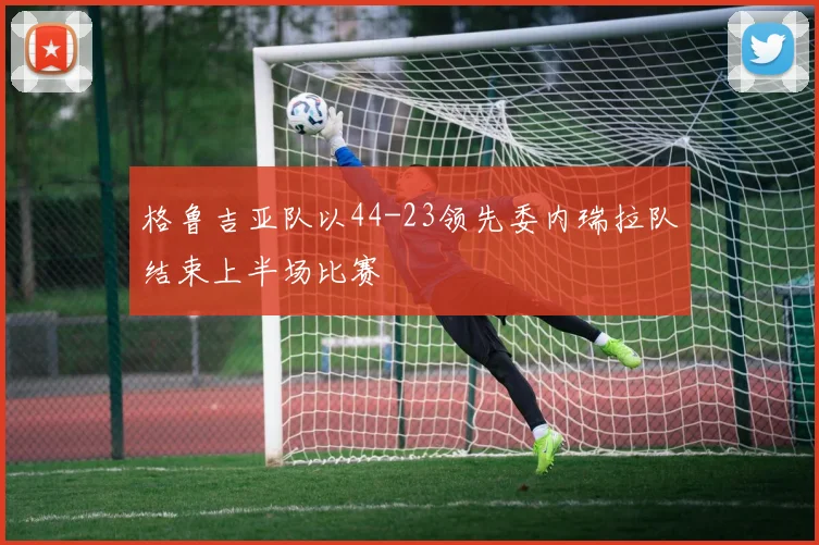 格鲁吉亚队以44-23领先委内瑞拉队结束上半场比赛