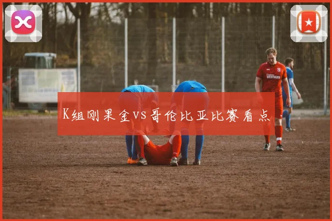 K组刚果金vs哥伦比亚比赛看点