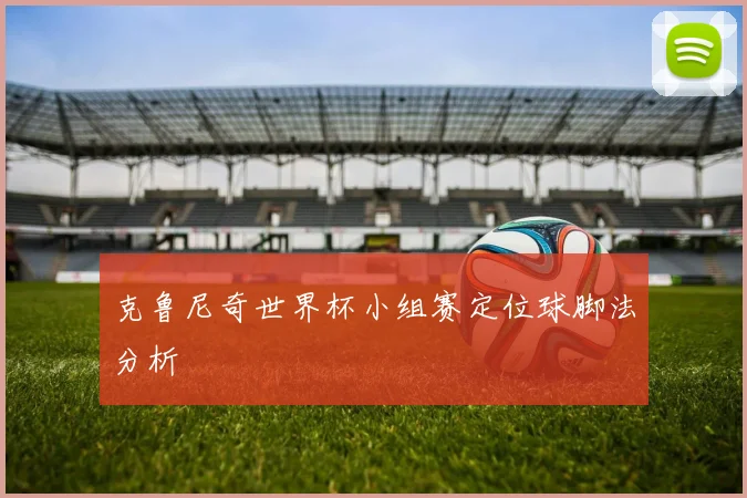 克鲁尼奇世界杯小组赛定位球脚法分析