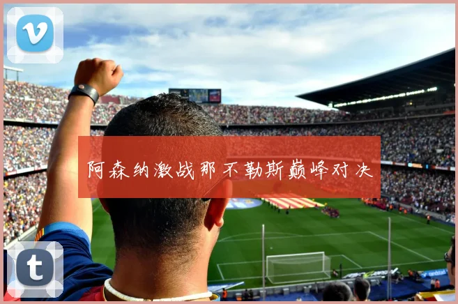 阿森纳激战那不勒斯巅峰对决