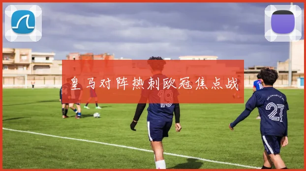 皇马对阵热刺欧冠焦点战