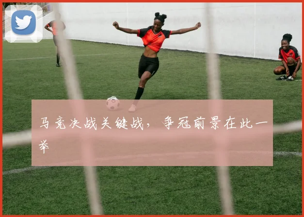 马竞决战关键战，争冠前景在此一举