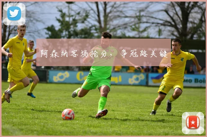 阿森纳客场抢分，争冠路关键