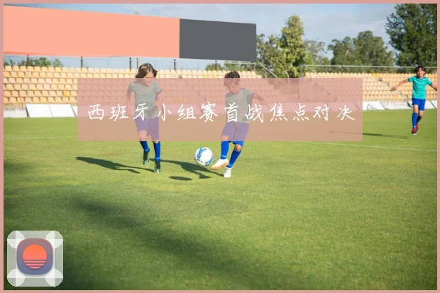 西班牙小组赛首战焦点对决