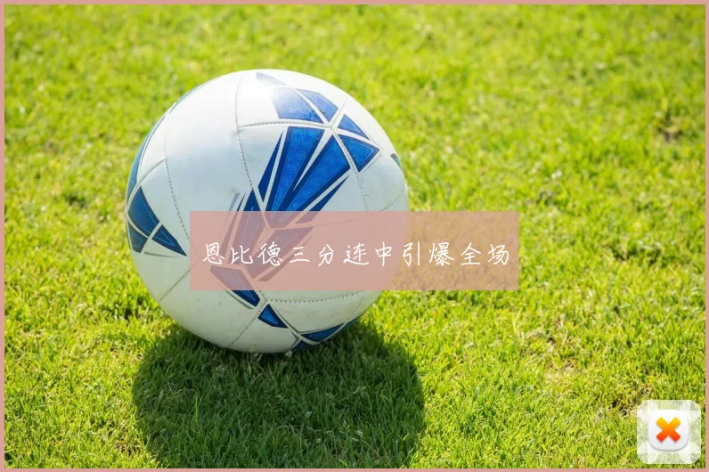 恩比德三分连中引爆全场