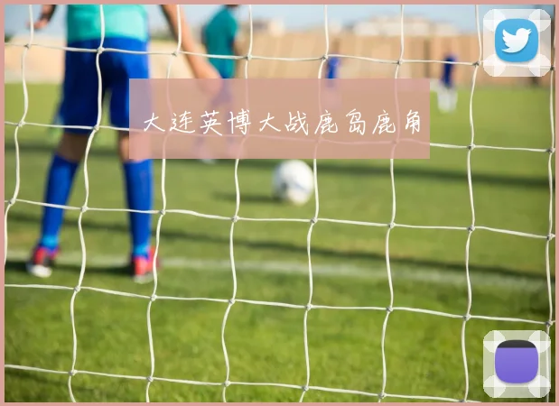 大连英博大战鹿岛鹿角