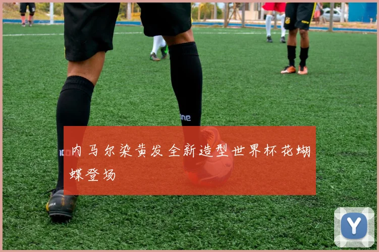 内马尔染黄发全新造型世界杯花蝴蝶登场