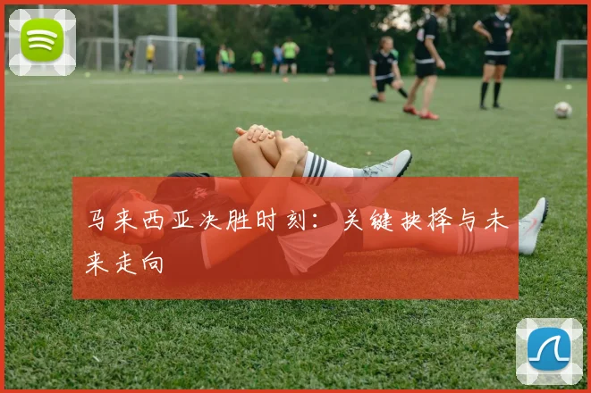 马来西亚决胜时刻：关键抉择与未来走向