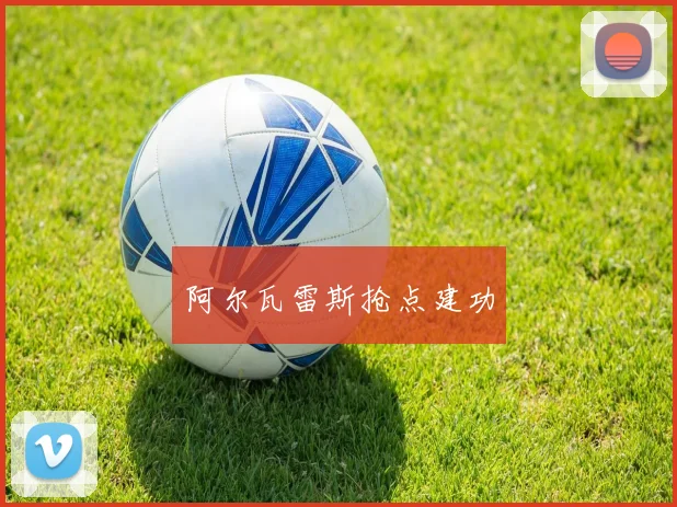 阿尔瓦雷斯抢点建功