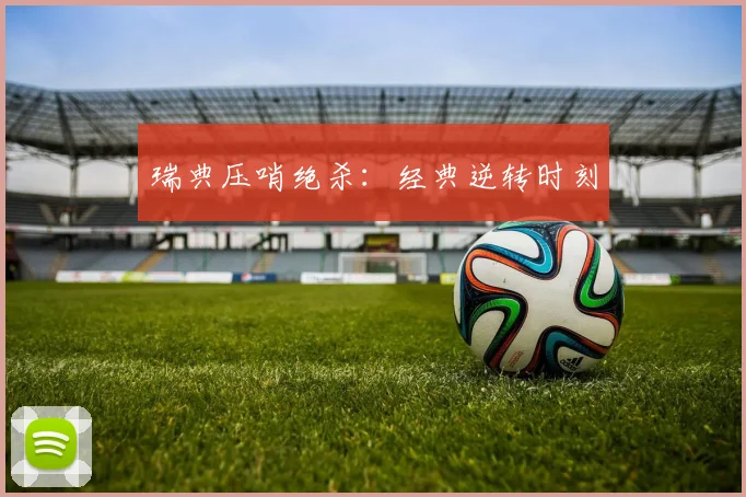瑞典压哨绝杀：经典逆转时刻