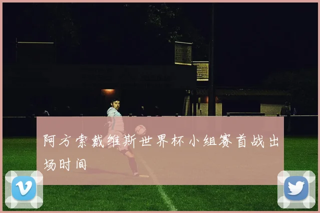 阿方索戴维斯世界杯小组赛首战出场时间