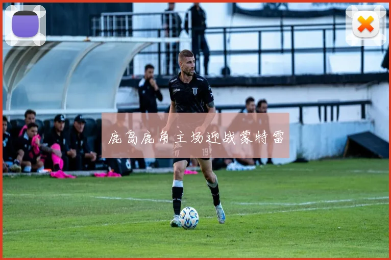 鹿岛鹿角主场迎战蒙特雷