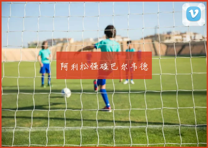 阿利松强碰巴尔韦德