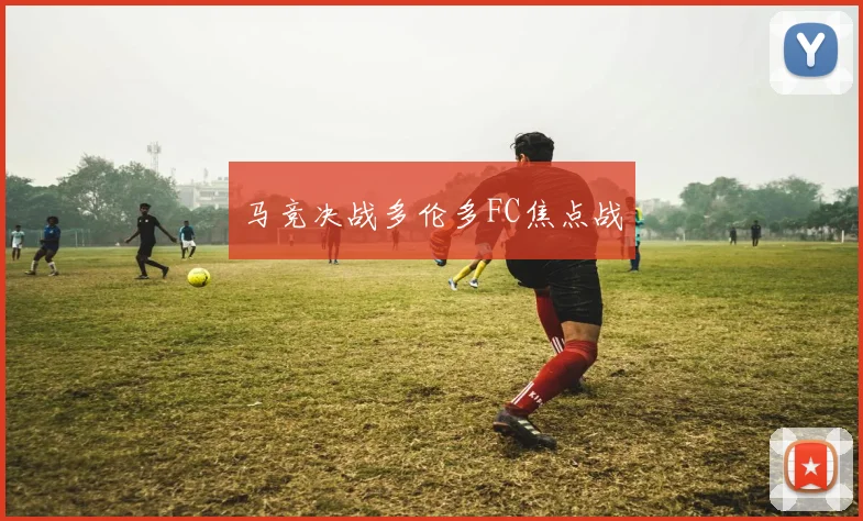 马竞决战多伦多FC焦点战