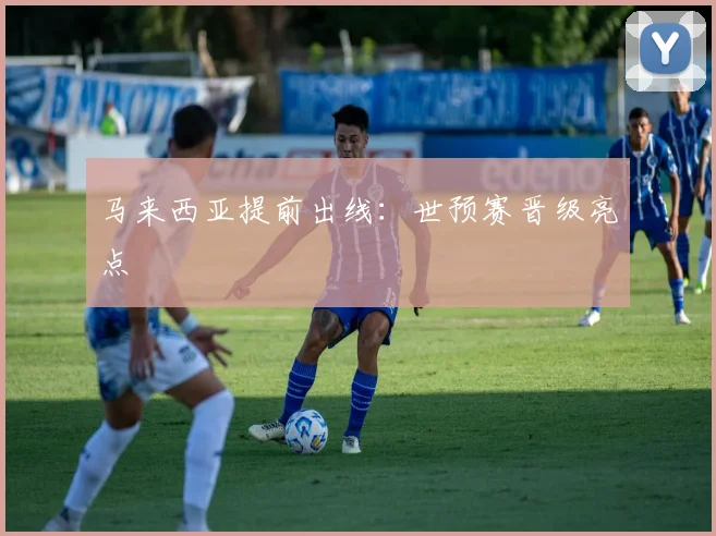 马来西亚提前出线：世预赛晋级亮点