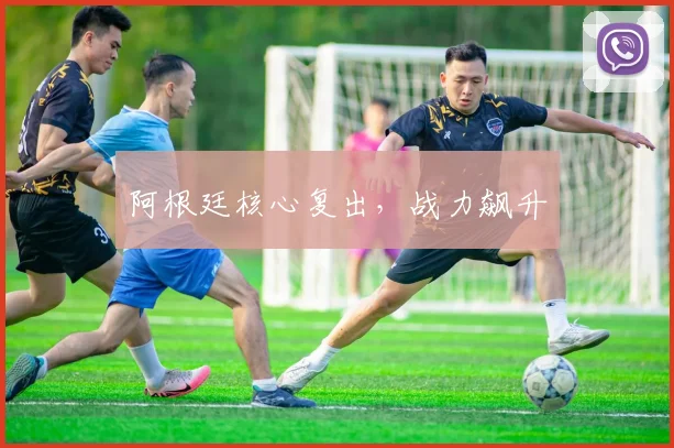 阿根廷核心复出，战力飙升