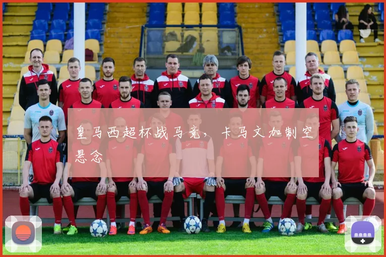 皇马西超杯战马竞，卡马文加制空悬念