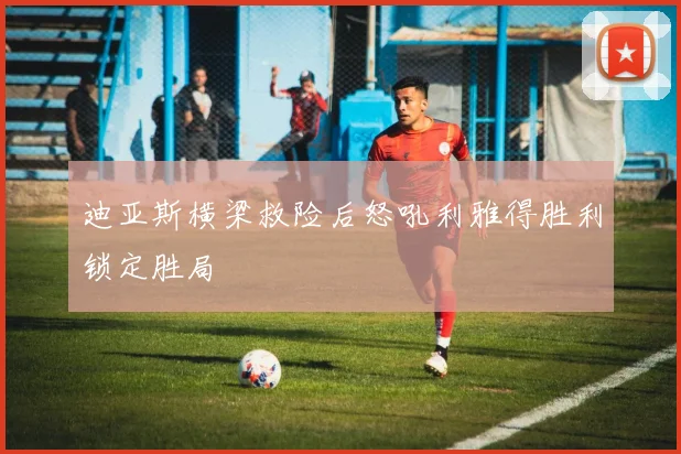 迪亚斯横梁救险后怒吼利雅得胜利锁定胜局