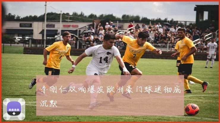 李刚仁双响爆发欧洲豪门球迷彻底沉默