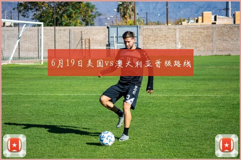 6月19日美国vs澳大利亚晋级路线