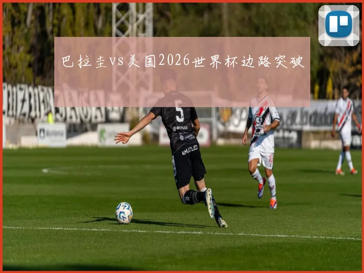 巴拉圭vs美国2026世界杯边路突破