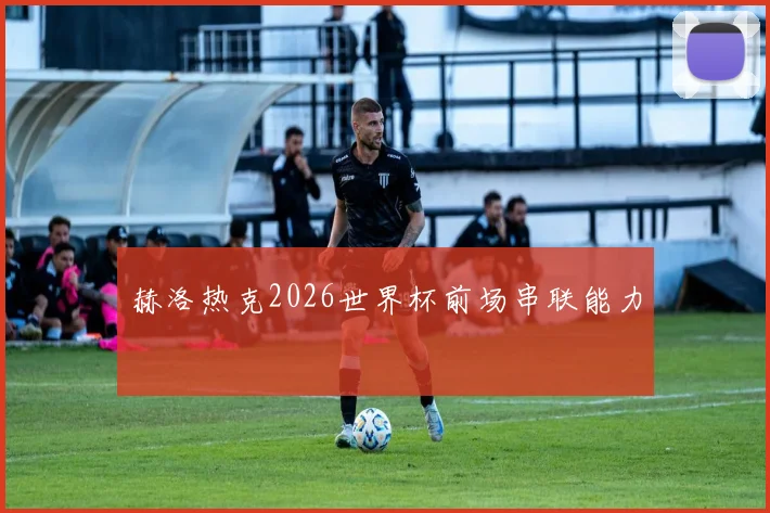 赫洛热克2026世界杯前场串联能力