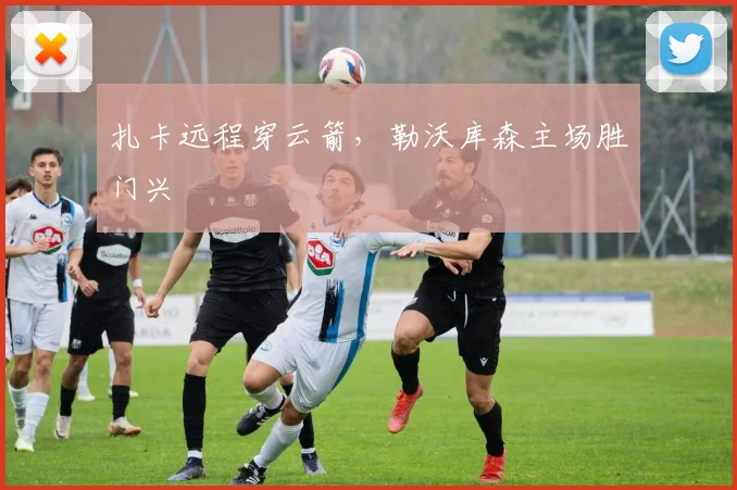 扎卡远程穿云箭，勒沃库森主场胜门兴