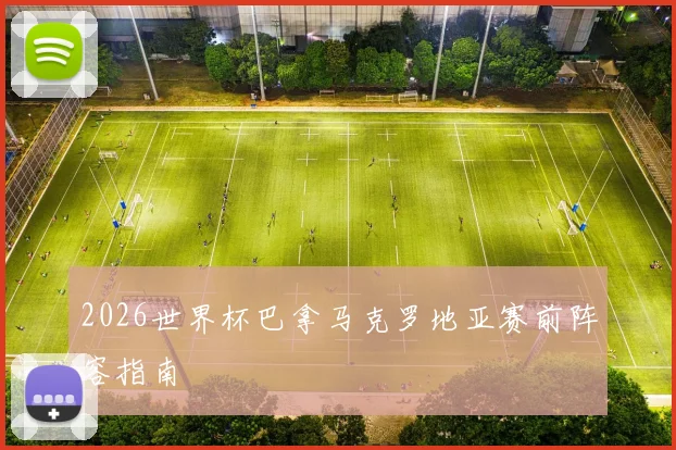 2026世界杯巴拿马克罗地亚赛前阵容指南
