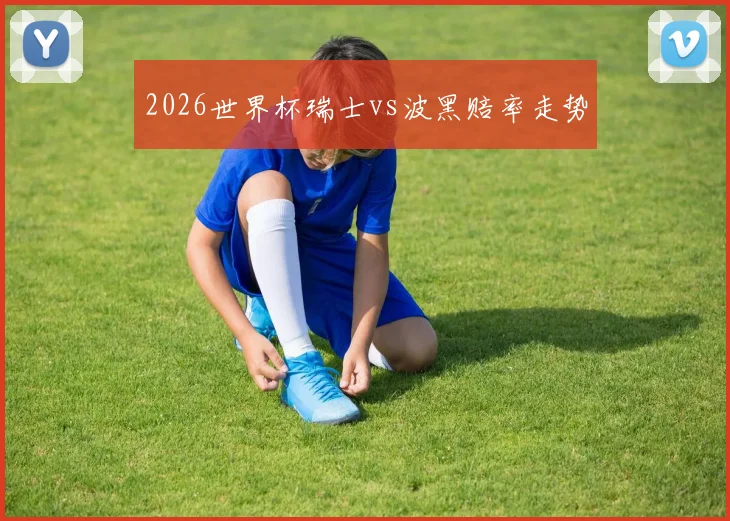 2026世界杯瑞士vs波黑赔率走势