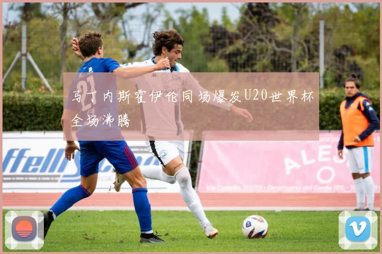 马丁内斯霍伊伦同场爆发U20世界杯全场沸腾