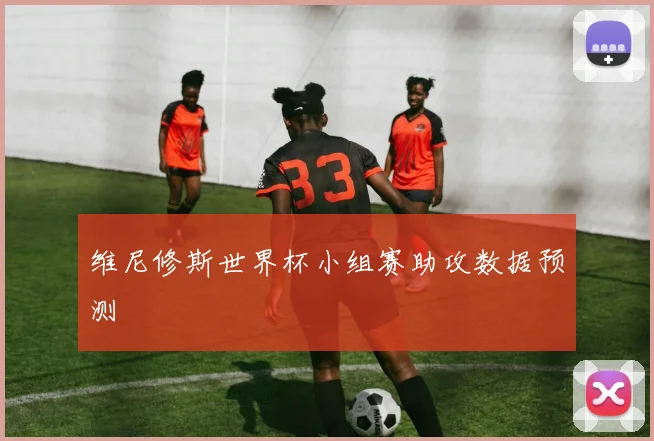 维尼修斯世界杯小组赛助攻数据预测