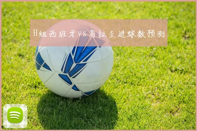 H组西班牙vs乌拉圭进球数预测