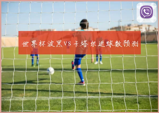 世界杯波黑vs卡塔尔进球数预测