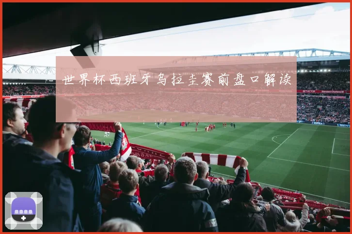 世界杯西班牙乌拉圭赛前盘口解读